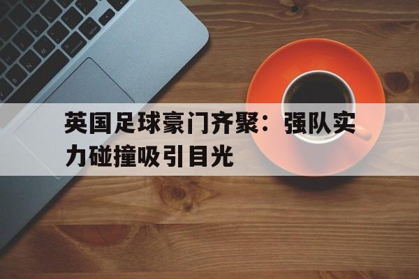 关于英国足球豪门齐聚：强队实力碰撞吸引目光的信息
