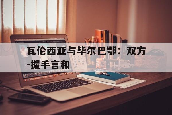 瓦伦西亚与毕尔巴鄂:双方-握手言和 瓦伦西亚与毕尔巴鄂:双方-握手言和
