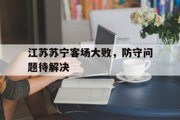 包含江苏苏宁客场大败,防守问题待解决的词条 包含江苏苏宁客场大败,防守问题待解决的词条