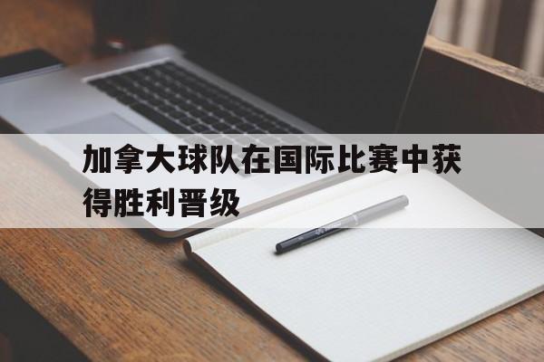 加拿大球队在国际比赛中获得胜利晋级 加拿大球队在国际比赛中获得胜利晋级