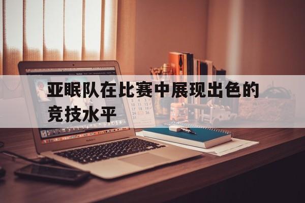 亚眠队在比赛中展现出色的竞技水平的简单介绍 亚眠队在比赛中展现出色的竞技水平的简单介绍