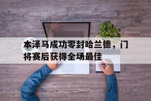 本泽马成功零封哈兰德,门将赛后获得全场最佳以色列门将怒喷本泽马 本泽马成功零封哈兰德,门将赛后获得全场最佳以色列门将怒喷本泽马